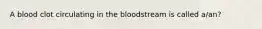 A blood clot circulating in the bloodstream is called a/an?