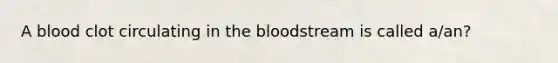 A blood clot circulating in the bloodstream is called a/an?