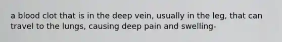 a blood clot that is in the deep vein, usually in the leg, that can travel to the lungs, causing deep pain and swelling-