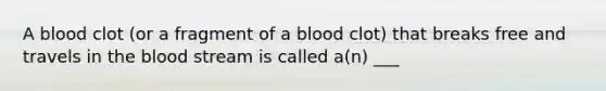 A blood clot (or a fragment of a blood clot) that breaks free and travels in the blood stream is called a(n) ___