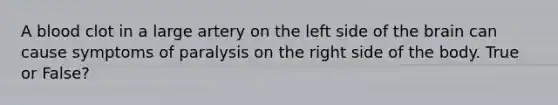 A blood clot in a large artery on the left side of the brain can cause symptoms of paralysis on the right side of the body. True or False?