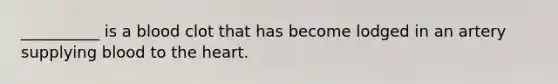 __________ is a blood clot that has become lodged in an artery supplying blood to the heart.