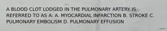 A BLOOD CLOT LODGED IN THE PULMONARY ARTERY IS REFERRED TO AS A: A. MYOCARDIAL INFARCTION B. STROKE C. PULMONARY EMBOLISM D. PULMONARY EFFUSION