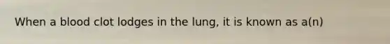 When a blood clot lodges in the lung, it is known as a(n)