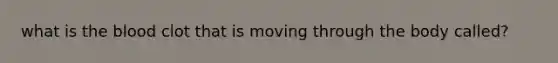 what is the blood clot that is moving through the body called?