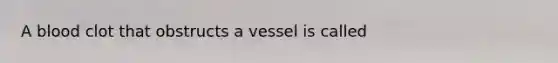 A blood clot that obstructs a vessel is called