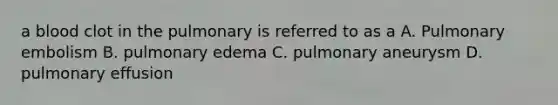 a blood clot in the pulmonary is referred to as a A. Pulmonary embolism B. pulmonary edema C. pulmonary aneurysm D. pulmonary effusion