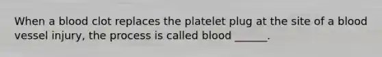 When a blood clot replaces the platelet plug at the site of a blood vessel injury, the process is called blood ______.