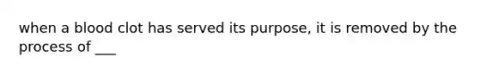 when a blood clot has served its purpose, it is removed by the process of ___