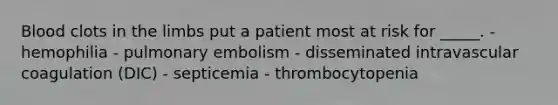 Blood clots in the limbs put a patient most at risk for _____. - hemophilia - pulmonary embolism - disseminated intravascular coagulation (DIC) - septicemia - thrombocytopenia