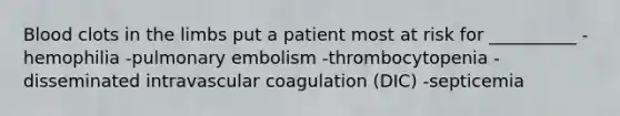 Blood clots in the limbs put a patient most at risk for __________ -hemophilia -pulmonary embolism -thrombocytopenia -disseminated intravascular coagulation (DIC) -septicemia