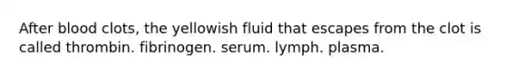 After blood clots, the yellowish fluid that escapes from the clot is called thrombin. fibrinogen. serum. lymph. plasma.