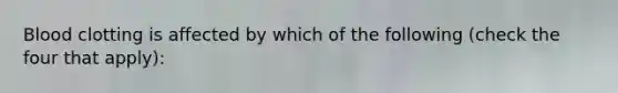 Blood clotting is affected by which of the following (check the four that apply):
