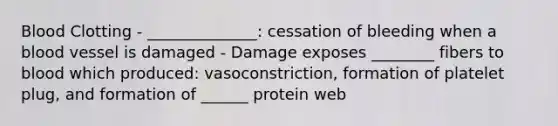 Blood Clotting - ______________: cessation of bleeding when a blood vessel is damaged - Damage exposes ________ fibers to blood which produced: vasoconstriction, formation of platelet plug, and formation of ______ protein web