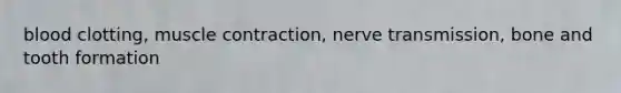 blood clotting, muscle contraction, nerve transmission, bone and tooth formation