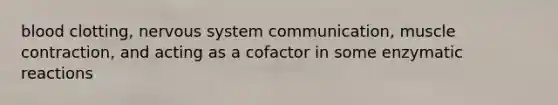 blood clotting, nervous system communication, muscle contraction, and acting as a cofactor in some enzymatic reactions