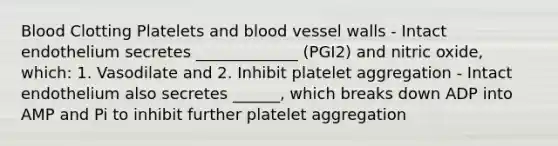 Blood Clotting Platelets and blood vessel walls - Intact endothelium secretes _____________ (PGI2) and nitric oxide, which: 1. Vasodilate and 2. Inhibit platelet aggregation - Intact endothelium also secretes ______, which breaks down ADP into AMP and Pi to inhibit further platelet aggregation