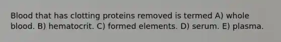 Blood that has clotting proteins removed is termed A) whole blood. B) hematocrit. C) formed elements. D) serum. E) plasma.