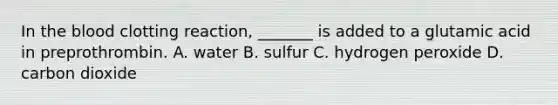 In the blood clotting reaction, _______ is added to a glutamic acid in preprothrombin. A. water B. sulfur C. hydrogen peroxide D. carbon dioxide