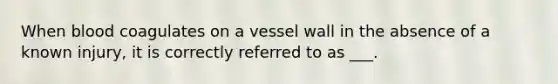 When blood coagulates on a vessel wall in the absence of a known injury, it is correctly referred to as ___.