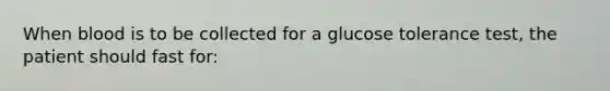 When blood is to be collected for a glucose tolerance test, the patient should fast for: