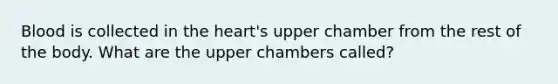 Blood is collected in the heart's upper chamber from the rest of the body. What are the upper chambers called?