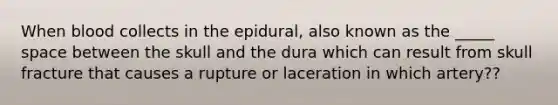 When blood collects in the epidural, also known as the _____ space between the skull and the dura which can result from skull fracture that causes a rupture or laceration in which artery??