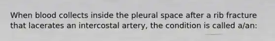 When blood collects inside the pleural space after a rib fracture that lacerates an intercostal​ artery, the condition is called​ a/an: