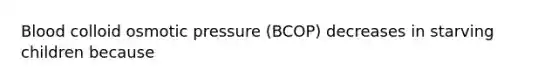 Blood colloid osmotic pressure (BCOP) decreases in starving children because