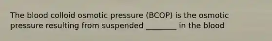 <a href='https://www.questionai.com/knowledge/k7oXMfj7lk-the-blood' class='anchor-knowledge'>the blood</a> colloid osmotic pressure (BCOP) is the osmotic pressure resulting from suspended ________ in the blood