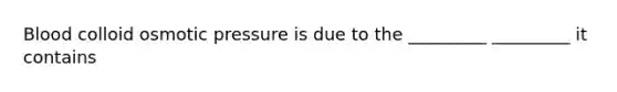 Blood colloid osmotic pressure is due to the _________ _________ it contains