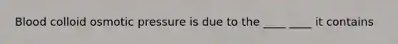 Blood colloid osmotic pressure is due to the ____ ____ it contains