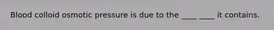 Blood colloid osmotic pressure is due to the ____ ____ it contains.