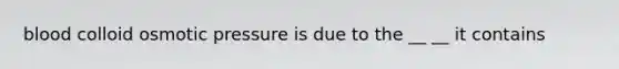 blood colloid osmotic pressure is due to the __ __ it contains