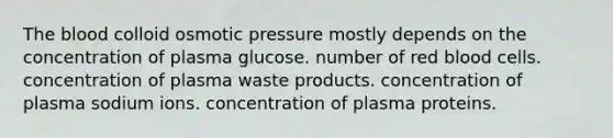 The blood colloid osmotic pressure mostly depends on the concentration of plasma glucose. number of red blood cells. concentration of plasma waste products. concentration of plasma sodium ions. concentration of plasma proteins.