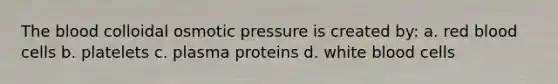 The blood colloidal osmotic pressure is created by: a. red blood cells b. platelets c. plasma proteins d. white blood cells