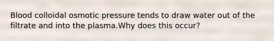 Blood colloidal osmotic pressure tends to draw water out of the filtrate and into the plasma.Why does this occur?