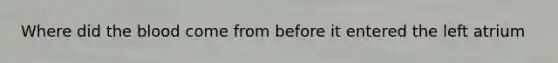 Where did the blood come from before it entered the left atrium