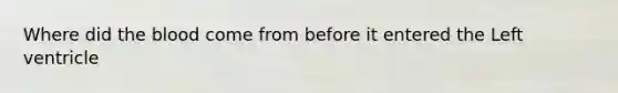 Where did <a href='https://www.questionai.com/knowledge/k7oXMfj7lk-the-blood' class='anchor-knowledge'>the blood</a> come from before it entered the Left ventricle
