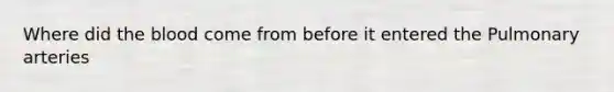 Where did <a href='https://www.questionai.com/knowledge/k7oXMfj7lk-the-blood' class='anchor-knowledge'>the blood</a> come from before it entered the Pulmonary arteries