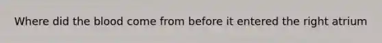 Where did <a href='https://www.questionai.com/knowledge/k7oXMfj7lk-the-blood' class='anchor-knowledge'>the blood</a> come from before it entered the right atrium