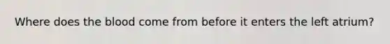 Where does the blood come from before it enters the left atrium?