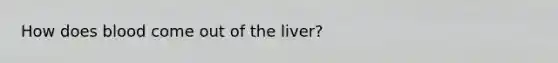 How does blood come out of the liver?