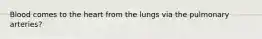 Blood comes to the heart from the lungs via the pulmonary arteries?