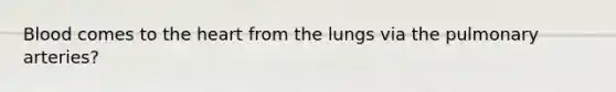 Blood comes to the heart from the lungs via the pulmonary arteries?