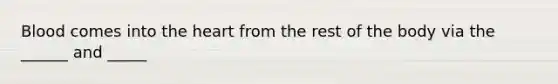 Blood comes into the heart from the rest of the body via the ______ and _____