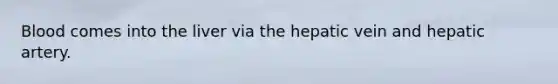 Blood comes into the liver via the hepatic vein and hepatic artery.