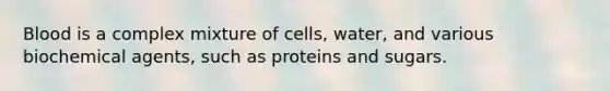 Blood is a complex mixture of cells, water, and various biochemical agents, such as proteins and sugars.