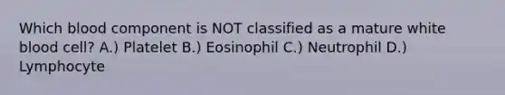 Which blood component is NOT classified as a mature white blood cell? A.) Platelet B.) Eosinophil C.) Neutrophil D.) Lymphocyte