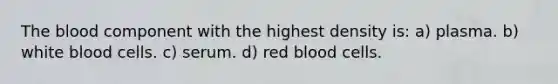 The blood component with the highest density is: a) plasma. b) white blood cells. c) serum. d) red blood cells.